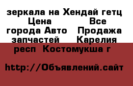 зеркала на Хендай гетц › Цена ­ 2 000 - Все города Авто » Продажа запчастей   . Карелия респ.,Костомукша г.